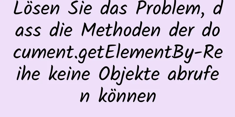 Lösen Sie das Problem, dass die Methoden der document.getElementBy-Reihe keine Objekte abrufen können