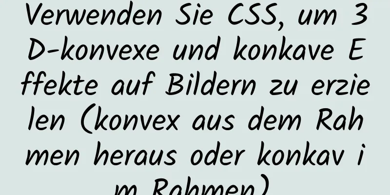 Verwenden Sie CSS, um 3D-konvexe und konkave Effekte auf Bildern zu erzielen (konvex aus dem Rahmen heraus oder konkav im Rahmen).