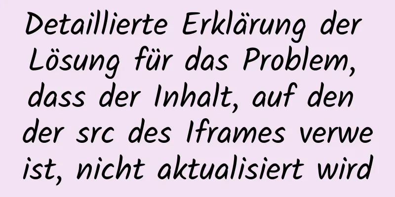 Detaillierte Erklärung der Lösung für das Problem, dass der Inhalt, auf den der src des Iframes verweist, nicht aktualisiert wird