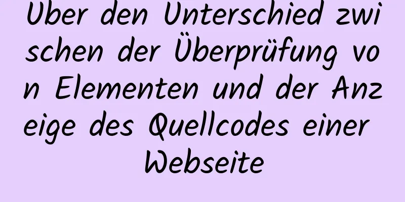 Über den Unterschied zwischen der Überprüfung von Elementen und der Anzeige des Quellcodes einer Webseite