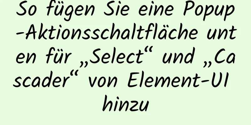 So fügen Sie eine Popup-Aktionsschaltfläche unten für „Select“ und „Cascader“ von Element-UI hinzu