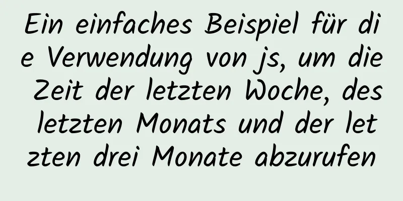 Ein einfaches Beispiel für die Verwendung von js, um die Zeit der letzten Woche, des letzten Monats und der letzten drei Monate abzurufen