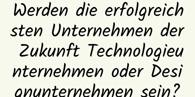 Werden die erfolgreichsten Unternehmen der Zukunft Technologieunternehmen oder Designunternehmen sein?