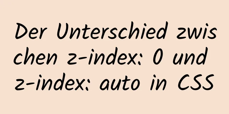 Der Unterschied zwischen z-index: 0 und z-index: auto in CSS