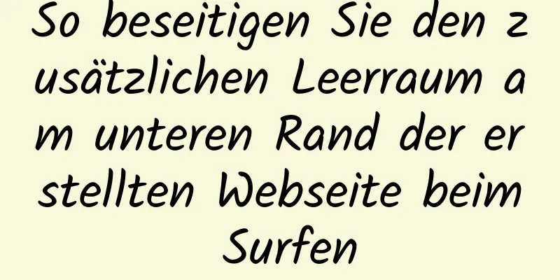 So beseitigen Sie den zusätzlichen Leerraum am unteren Rand der erstellten Webseite beim Surfen