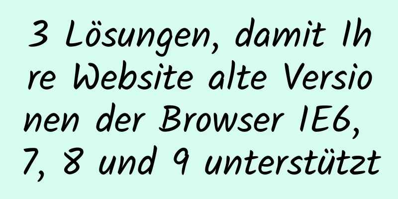 3 Lösungen, damit Ihre Website alte Versionen der Browser IE6, 7, 8 und 9 unterstützt