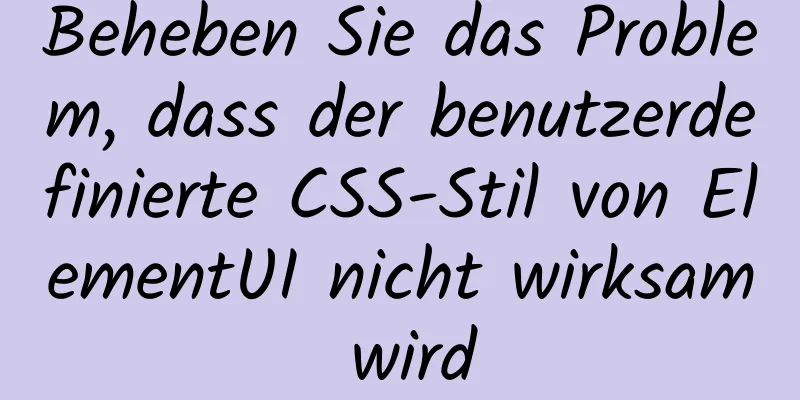 Beheben Sie das Problem, dass der benutzerdefinierte CSS-Stil von ElementUI nicht wirksam wird