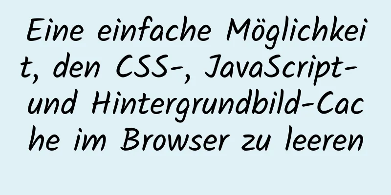 Eine einfache Möglichkeit, den CSS-, JavaScript- und Hintergrundbild-Cache im Browser zu leeren