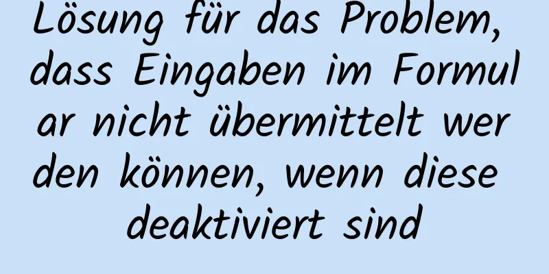 Lösung für das Problem, dass Eingaben im Formular nicht übermittelt werden können, wenn diese deaktiviert sind