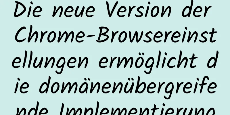 Die neue Version der Chrome-Browsereinstellungen ermöglicht die domänenübergreifende Implementierung