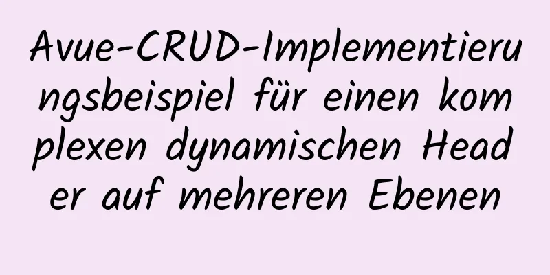 Avue-CRUD-Implementierungsbeispiel für einen komplexen dynamischen Header auf mehreren Ebenen