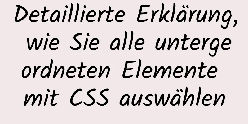 Detaillierte Erklärung, wie Sie alle untergeordneten Elemente mit CSS auswählen