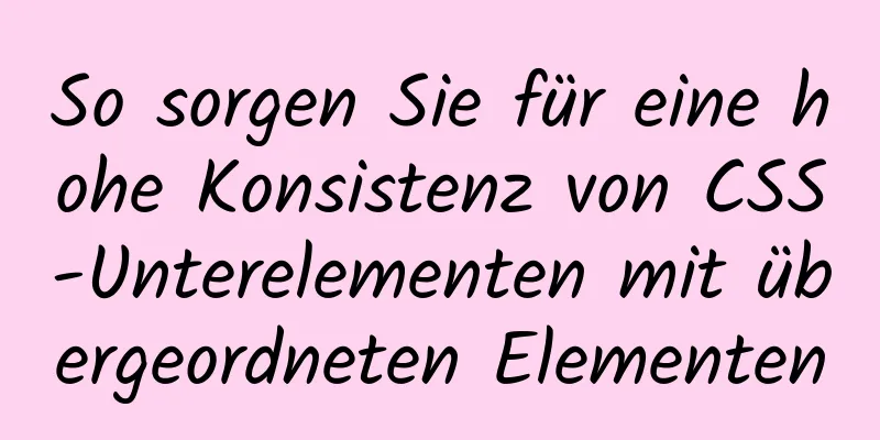 So sorgen Sie für eine hohe Konsistenz von CSS-Unterelementen mit übergeordneten Elementen