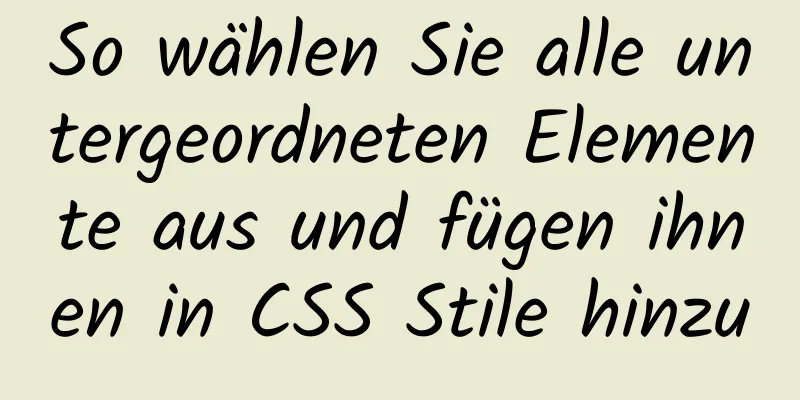 So wählen Sie alle untergeordneten Elemente aus und fügen ihnen in CSS Stile hinzu