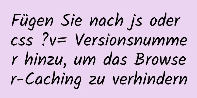 Fügen Sie nach js oder css ?v= Versionsnummer hinzu, um das Browser-Caching zu verhindern