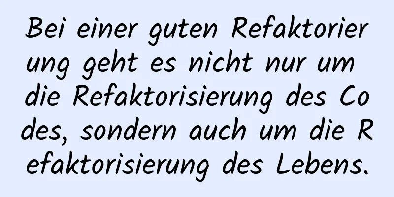 Bei einer guten Refaktorierung geht es nicht nur um die Refaktorisierung des Codes, sondern auch um die Refaktorisierung des Lebens.