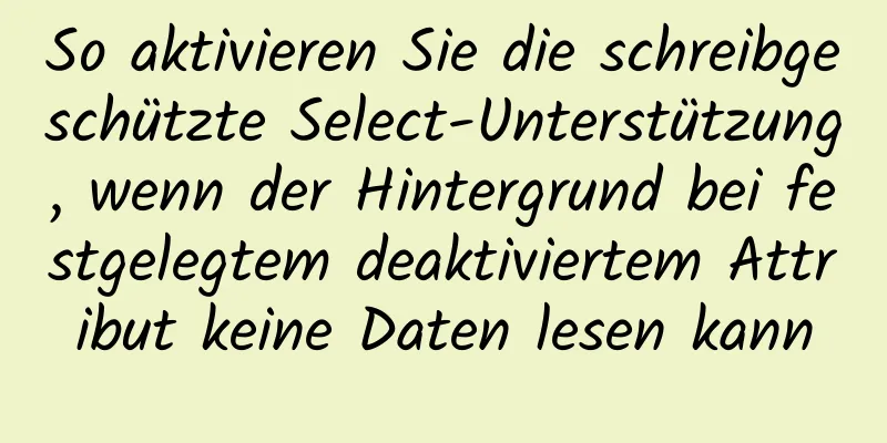 So aktivieren Sie die schreibgeschützte Select-Unterstützung, wenn der Hintergrund bei festgelegtem deaktiviertem Attribut keine Daten lesen kann