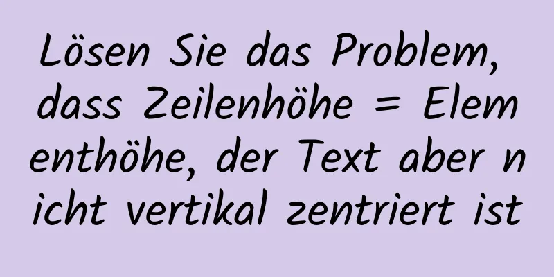 Lösen Sie das Problem, dass Zeilenhöhe = Elementhöhe, der Text aber nicht vertikal zentriert ist