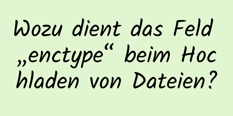 Wozu dient das Feld „enctype“ beim Hochladen von Dateien?