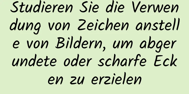 Studieren Sie die Verwendung von Zeichen anstelle von Bildern, um abgerundete oder scharfe Ecken zu erzielen