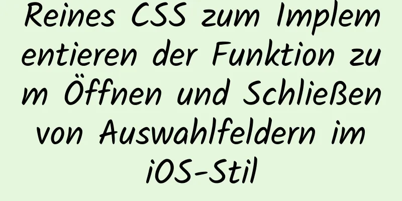 Reines CSS zum Implementieren der Funktion zum Öffnen und Schließen von Auswahlfeldern im iOS-Stil