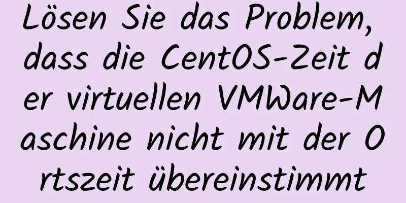 Lösen Sie das Problem, dass die CentOS-Zeit der virtuellen VMWare-Maschine nicht mit der Ortszeit übereinstimmt