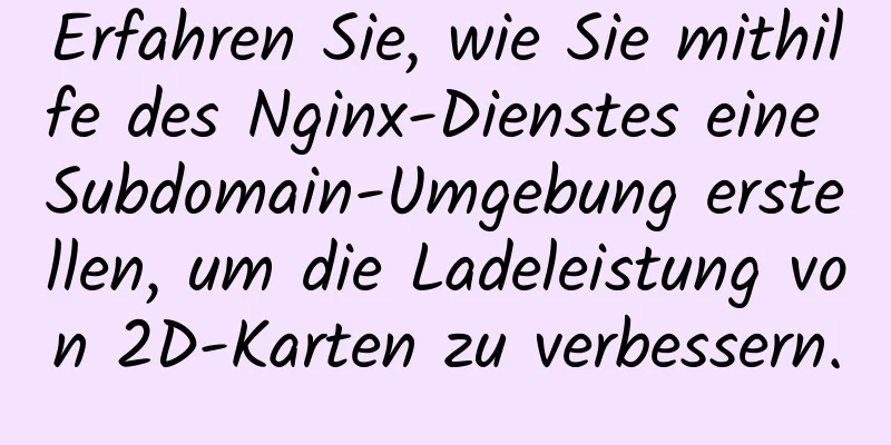 Erfahren Sie, wie Sie mithilfe des Nginx-Dienstes eine Subdomain-Umgebung erstellen, um die Ladeleistung von 2D-Karten zu verbessern.