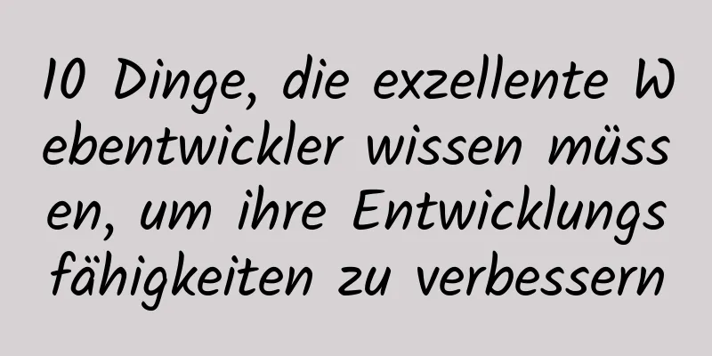 10 Dinge, die exzellente Webentwickler wissen müssen, um ihre Entwicklungsfähigkeiten zu verbessern