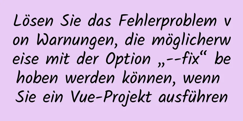 Lösen Sie das Fehlerproblem von Warnungen, die möglicherweise mit der Option „--fix“ behoben werden können, wenn Sie ein Vue-Projekt ausführen