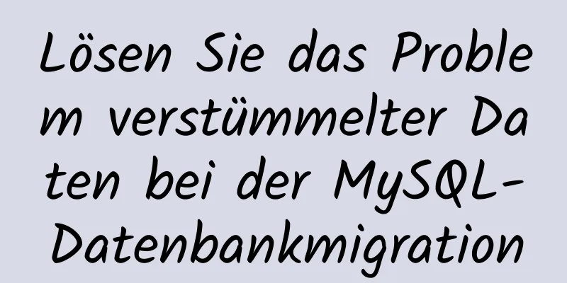 Lösen Sie das Problem verstümmelter Daten bei der MySQL-Datenbankmigration