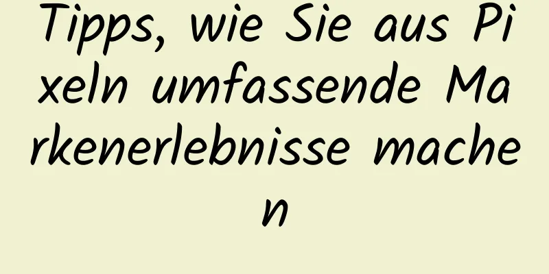 Tipps, wie Sie aus Pixeln umfassende Markenerlebnisse machen