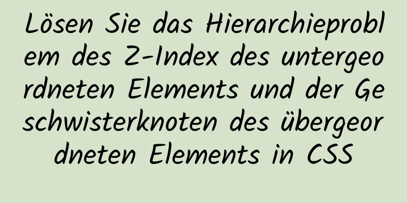 Lösen Sie das Hierarchieproblem des Z-Index des untergeordneten Elements und der Geschwisterknoten des übergeordneten Elements in CSS