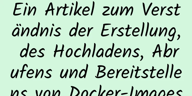 Ein Artikel zum Verständnis der Erstellung, des Hochladens, Abrufens und Bereitstellens von Docker-Images