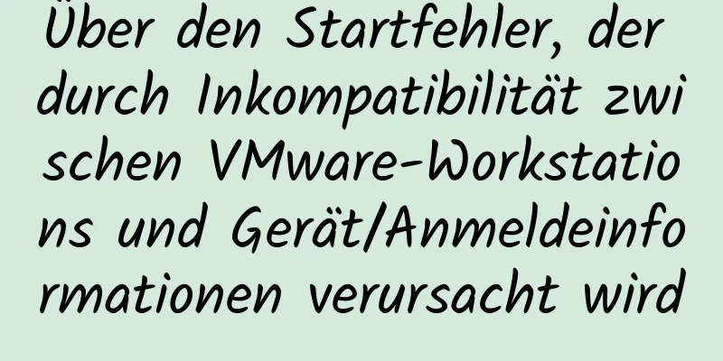 Über den Startfehler, der durch Inkompatibilität zwischen VMware-Workstations und Gerät/Anmeldeinformationen verursacht wird