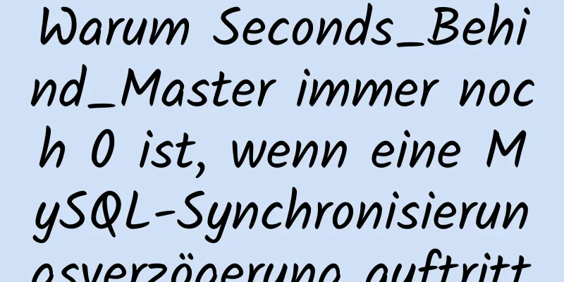 Warum Seconds_Behind_Master immer noch 0 ist, wenn eine MySQL-Synchronisierungsverzögerung auftritt