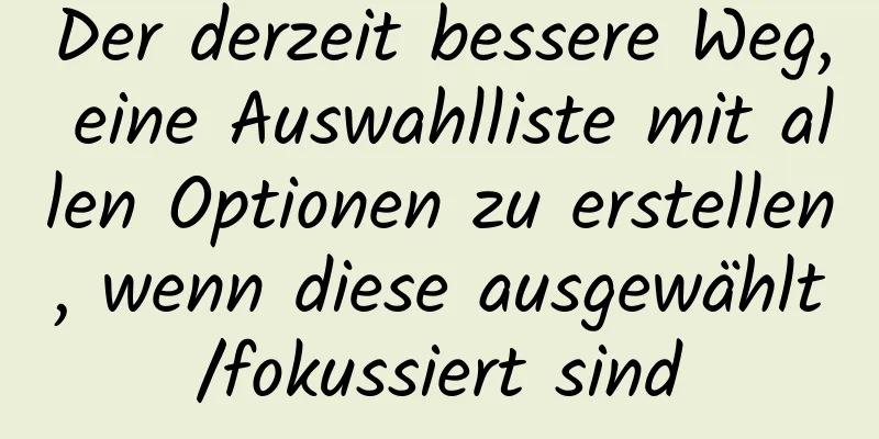 Der derzeit bessere Weg, eine Auswahlliste mit allen Optionen zu erstellen, wenn diese ausgewählt/fokussiert sind