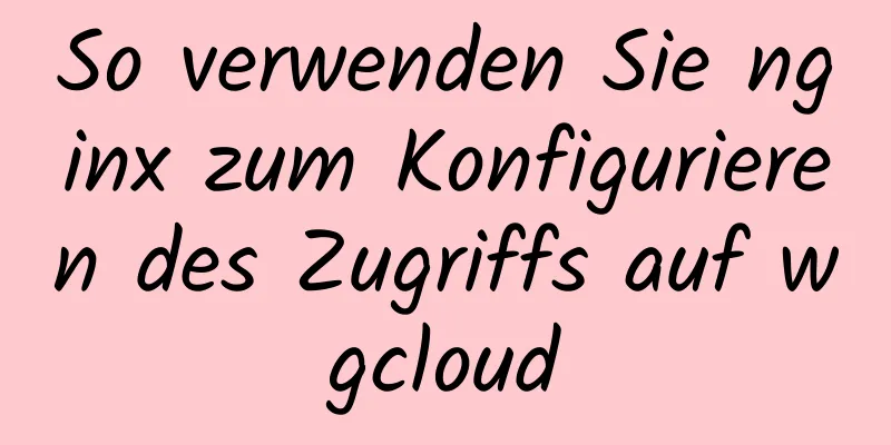 So verwenden Sie nginx zum Konfigurieren des Zugriffs auf wgcloud