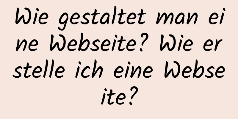 Wie gestaltet man eine Webseite? Wie erstelle ich eine Webseite?