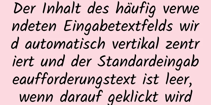 Der Inhalt des häufig verwendeten Eingabetextfelds wird automatisch vertikal zentriert und der Standardeingabeaufforderungstext ist leer, wenn darauf geklickt wird