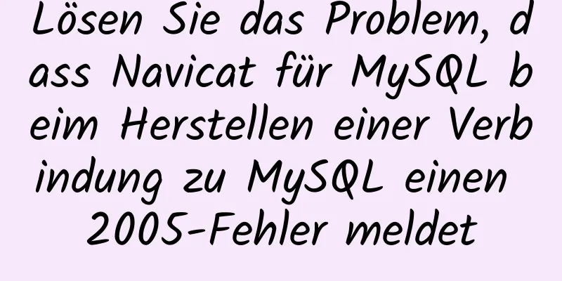 Lösen Sie das Problem, dass Navicat für MySQL beim Herstellen einer Verbindung zu MySQL einen 2005-Fehler meldet