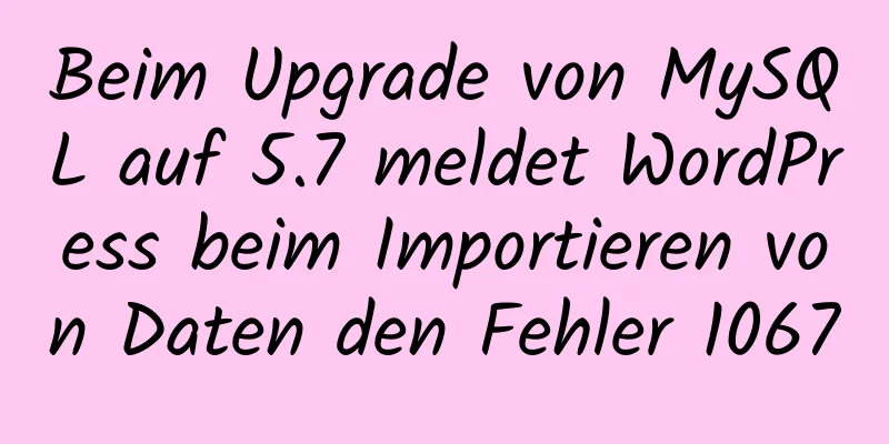 Beim Upgrade von MySQL auf 5.7 meldet WordPress beim Importieren von Daten den Fehler 1067