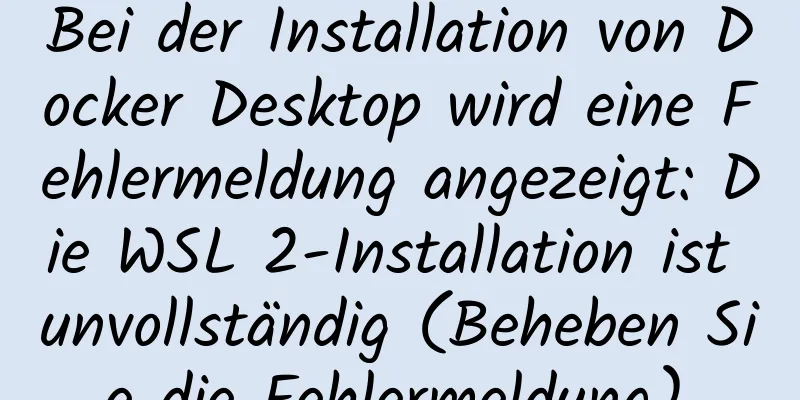 Bei der Installation von Docker Desktop wird eine Fehlermeldung angezeigt: Die WSL 2-Installation ist unvollständig (Beheben Sie die Fehlermeldung).