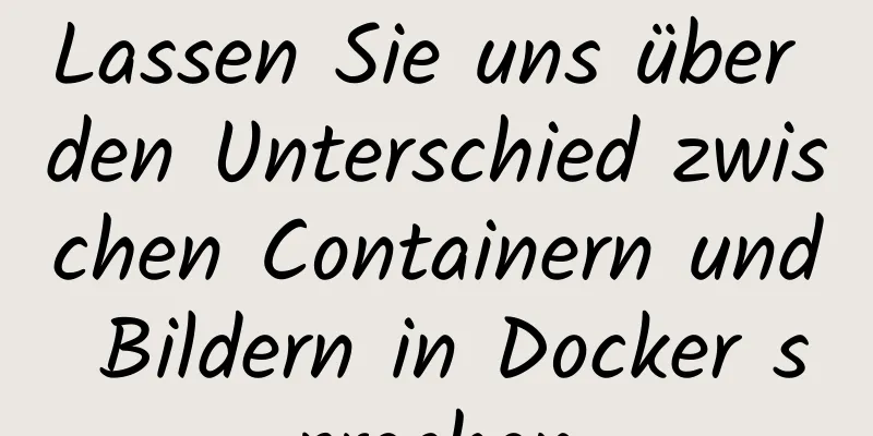 Lassen Sie uns über den Unterschied zwischen Containern und Bildern in Docker sprechen