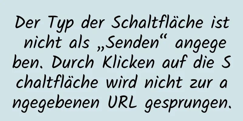 Der Typ der Schaltfläche ist nicht als „Senden“ angegeben. Durch Klicken auf die Schaltfläche wird nicht zur angegebenen URL gesprungen.