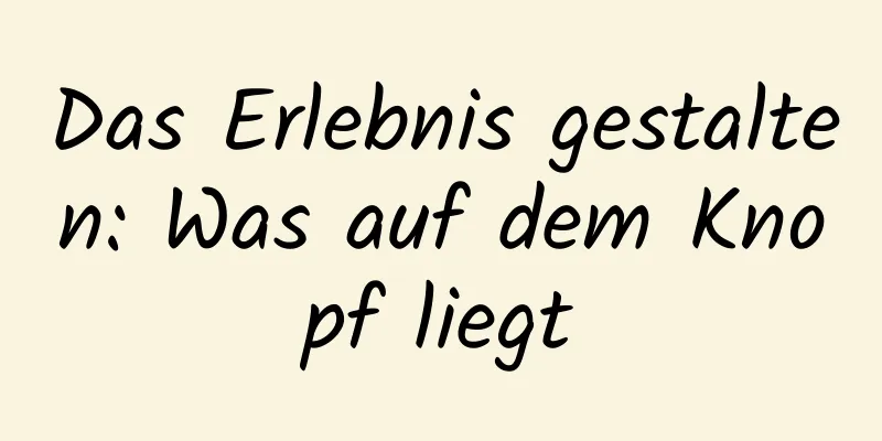 Das Erlebnis gestalten: Was auf dem Knopf liegt