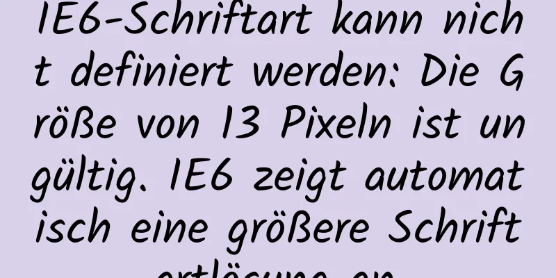 IE6-Schriftart kann nicht definiert werden: Die Größe von 13 Pixeln ist ungültig. IE6 zeigt automatisch eine größere Schriftartlösung an.