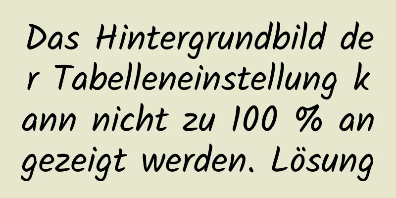 Das Hintergrundbild der Tabelleneinstellung kann nicht zu 100 % angezeigt werden. Lösung