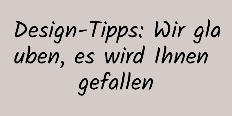 Design-Tipps: Wir glauben, es wird Ihnen gefallen