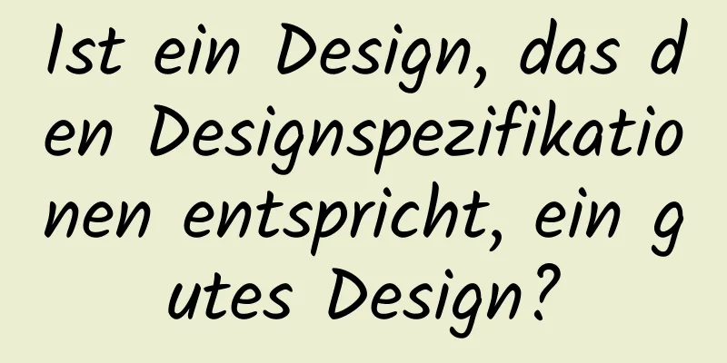 Ist ein Design, das den Designspezifikationen entspricht, ein gutes Design?