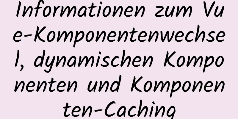 Informationen zum Vue-Komponentenwechsel, dynamischen Komponenten und Komponenten-Caching